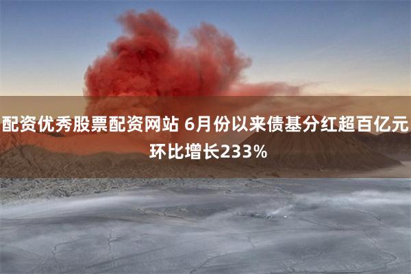 配资优秀股票配资网站 6月份以来债基分红超百亿元 环比增长233%