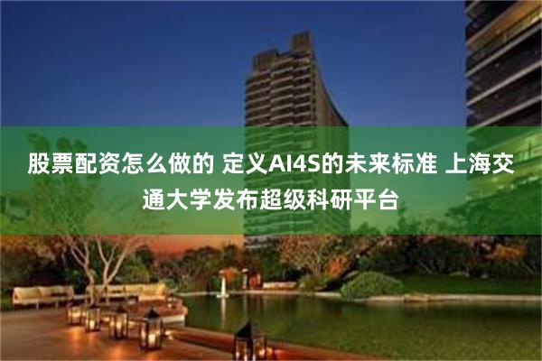 股票配资怎么做的 定义AI4S的未来标准 上海交通大学发布超级科研平台