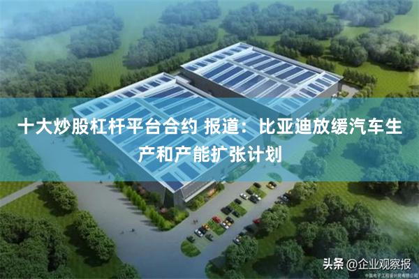 十大炒股杠杆平台合约 报道：比亚迪放缓汽车生产和产能扩张计划
