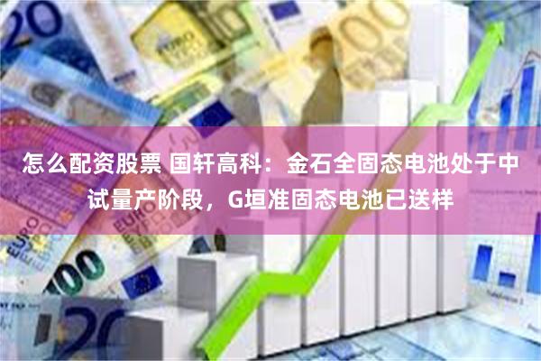 怎么配资股票 国轩高科：金石全固态电池处于中试量产阶段，G垣准固态电池已送样