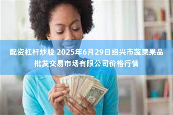 配资杠杆炒股 2025年6月29日绍兴市蔬菜果品批发交易市场有限公司价格行情