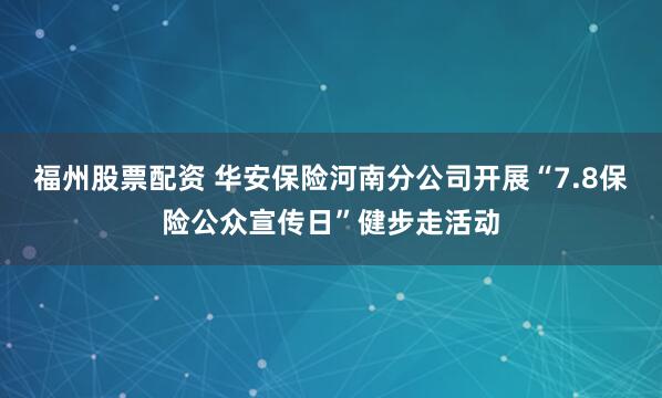 福州股票配资 华安保险河南分公司开展“7.8保险公众宣传日”健步走活动