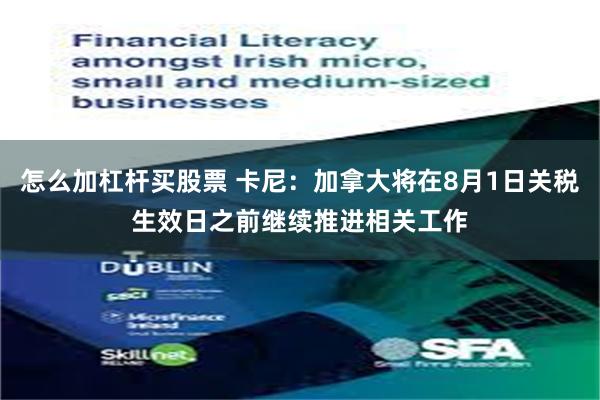 怎么加杠杆买股票 卡尼：加拿大将在8月1日关税生效日之前继续推进相关工作