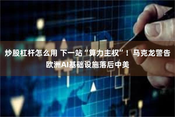 炒股杠杆怎么用 下一站“算力主权”！马克龙警告欧洲AI基础设施落后中美