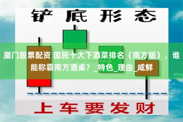 厦门股票配资 国民十大下酒菜排名（南方版），谁能称霸南方酒桌？_特色_理由_咸鲜