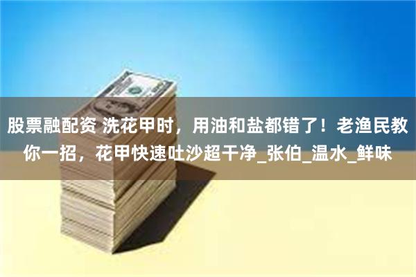股票融配资 洗花甲时，用油和盐都错了！老渔民教你一招，花甲快速吐沙超干净_张伯_温水_鲜味