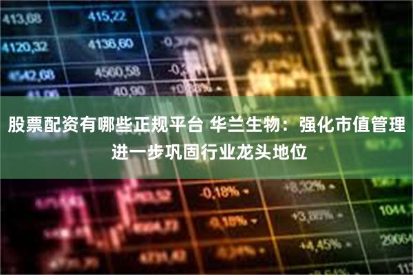 股票配资有哪些正规平台 华兰生物：强化市值管理 进一步巩固行业龙头地位