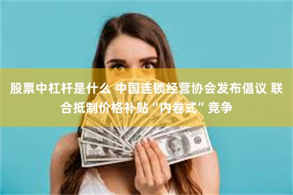 股票中杠杆是什么 中国连锁经营协会发布倡议 联合抵制价格补贴“内卷式”竞争