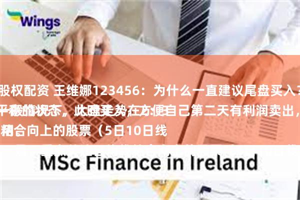 股权配资 王维娜123456：为什么一直建议尾盘买入？
一般情况下，大盘走势在2：30以后，处于一个比较平稳的状态，此时买入，方便自己第二天有利润卖出，做把短线，超级实用。
一是、重点关注日均线粘合向上的股票（5日10日线