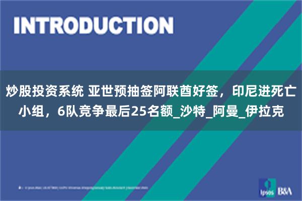 炒股投资系统 亚世预抽签阿联酋好签，印尼进死亡小组，6队竞争最后25名额_沙特_阿曼_伊拉克