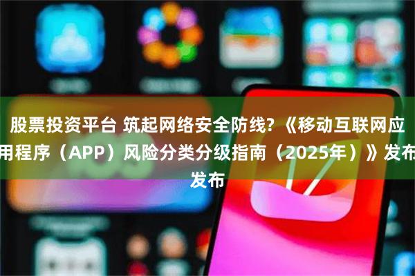 股票投资平台 筑起网络安全防线? 《移动互联网应用程序（APP）风险分类分级指南（2025年）》发布