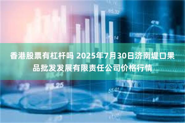 香港股票有杠杆吗 2025年7月30日济南堤口果品批发发展有限责任公司价格行情