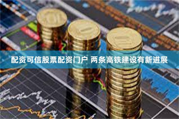 配资可信股票配资门户 两条高铁建设有新进展