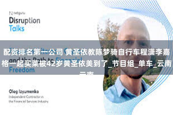 配资排名第一公司 黄圣依教陈梦骑自行车程潇李嘉格一起买菜被42岁黄圣依美到了_节目组_单车_云南