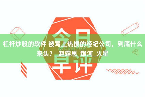 杠杆炒股的软件 被骂上热搜的经纪公司，到底什么来头？_赵露思_银河_火星