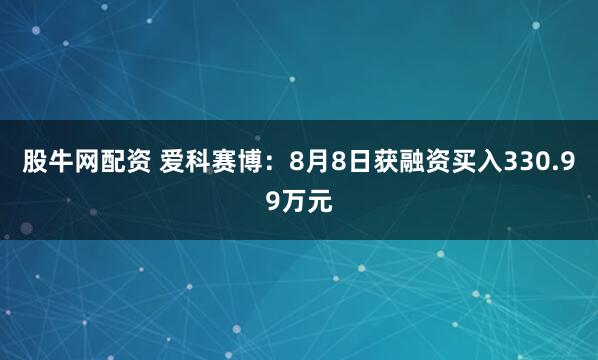 股牛网配资 爱科赛博：8月8日获融资买入330.99万元