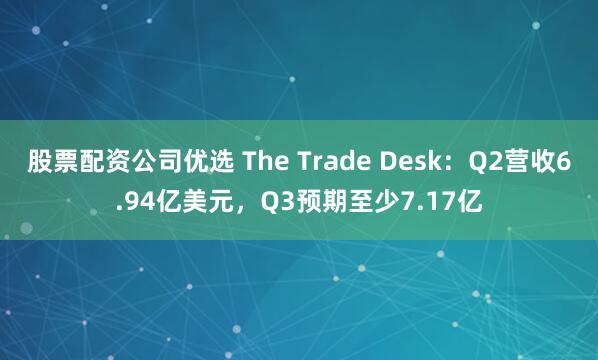 股票配资公司优选 The Trade Desk：Q2营收6.94亿美元，Q3预期至少7.17亿