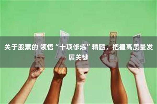 关于股票的 领悟“十项修炼”精髓，把握高质量发展关键