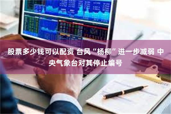 股票多少钱可以配资 台风“杨柳”进一步减弱 中央气象台对其停止编号