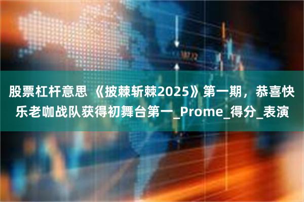 股票杠杆意思 《披棘斩棘2025》第一期，恭喜快乐老咖战队获得初舞台第一_Prome_得分_表演