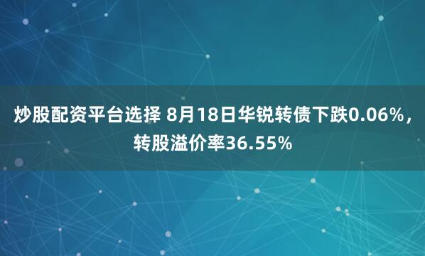 炒股配资平台选择 8月18日华锐转债下跌0.06%，转股溢价率36.55%