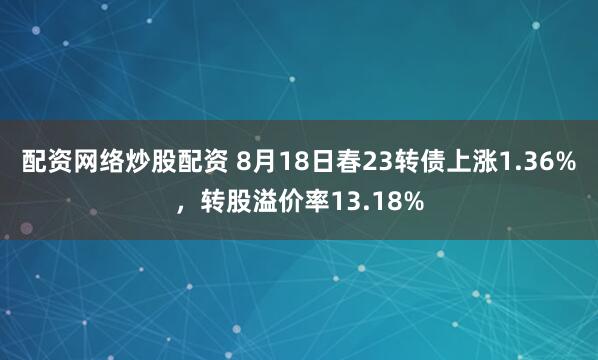 配资网络炒股配资 8月18日春23转债上涨1.36%，转股溢价率13.18%