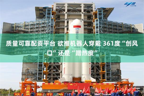 质量可靠配资平台 欲推机器人穿戴 361度“创风口”还是“蹭热度”