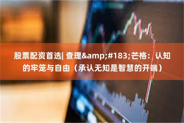 股票配资首选| 查理&#183;芒格：认知的牢笼与自由（承认无知是智慧的开端）