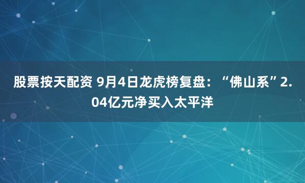 股票按天配资 9月4日龙虎榜复盘：“佛山系”2.04亿元净买入太平洋
