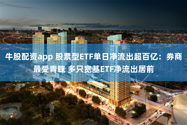 牛股配资app 股票型ETF单日净流出超百亿：券商最受青睐 多只宽基ETF净流出居前