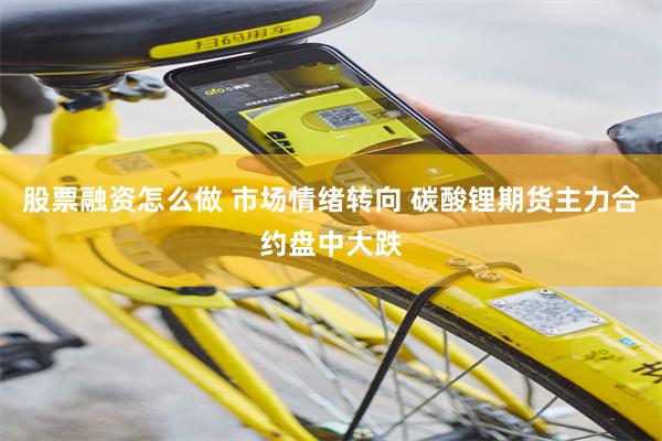 股票融资怎么做 市场情绪转向 碳酸锂期货主力合约盘中大跌