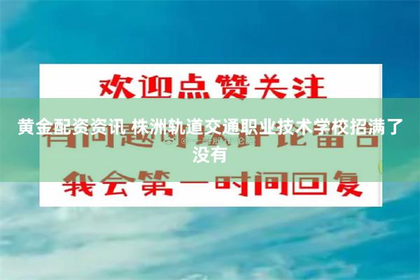 黄金配资资讯 株洲轨道交通职业技术学校招满了没有