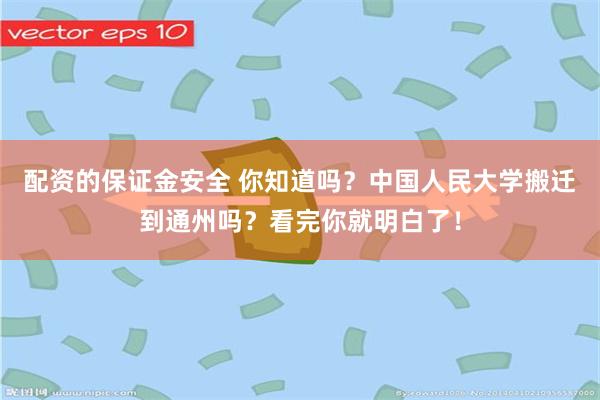 配资的保证金安全 你知道吗？中国人民大学搬迁到通州吗？看完你就明白了！