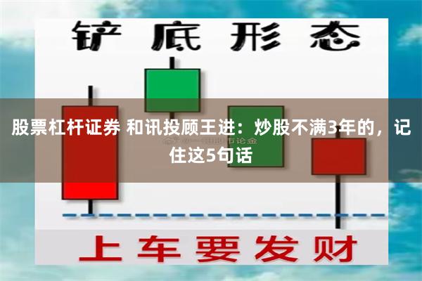 股票杠杆证券 和讯投顾王进:炒股不满3年的,记住这5句话