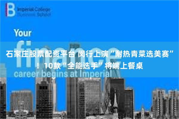 石家庄股票配资平台 闵行上演“耐热青菜选美赛”!10款“全能选手”将端上餐桌
