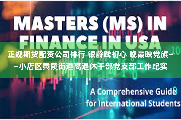 正规期货配资公司排行 银龄践初心 晚霞映党旗——小店区黄陵街道离退休干部党支部工作纪实