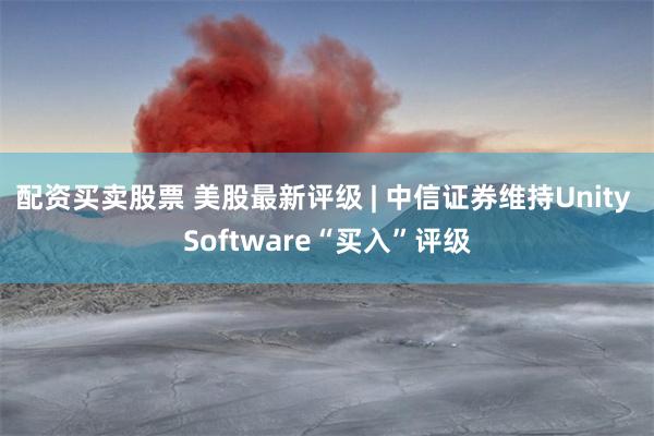 配资买卖股票 美股最新评级 | 中信证券维持Unity Software“买入”评级