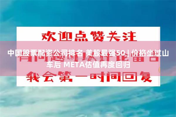 中国股票配资公司排名 美股最强50 | 价格坐过山车后 META估值再度回归