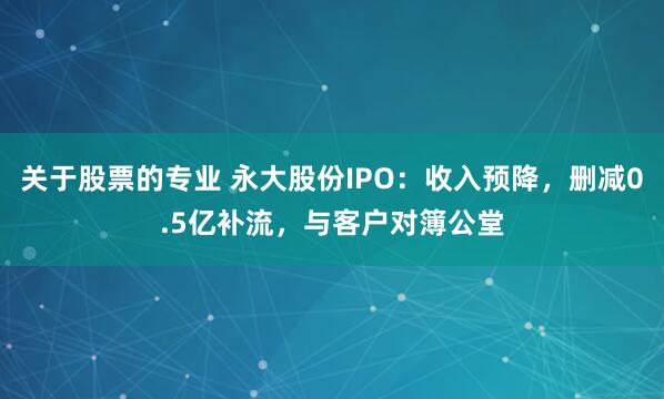 关于股票的专业 永大股份IPO:收入预降,删减0.5亿补流,与客户对簿公堂