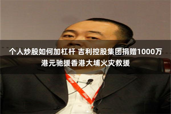 个人炒股如何加杠杆 吉利控股集团捐赠1000万港元驰援香港大埔火灾救援