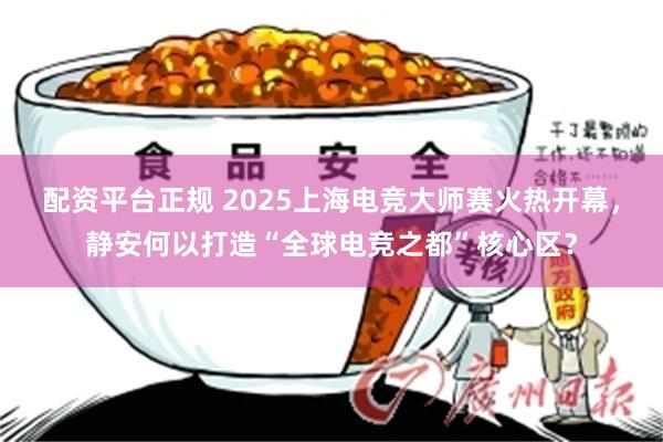 配资平台正规 2025上海电竞大师赛火热开幕,静安何以打造“全球电竞之都”核心区?