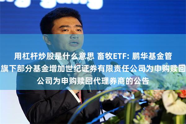 用杠杆炒股是什么意思 畜牧ETF: 鹏华基金管理有限公司关于旗下部分基金增加世纪证券有限责任公司为申购赎回代理券商的公告