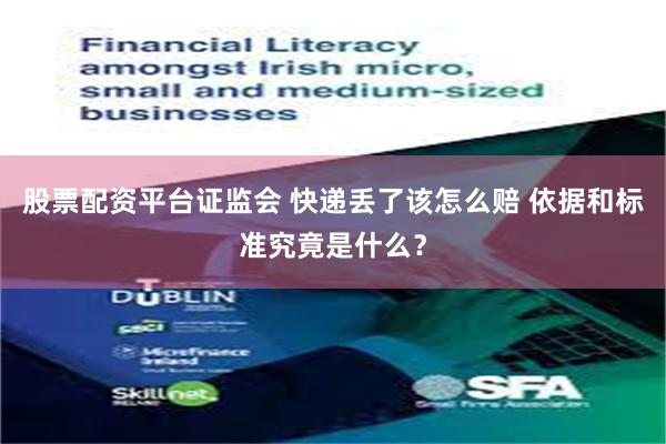股票配资平台证监会 快递丢了该怎么赔 依据和标准究竟是什么？