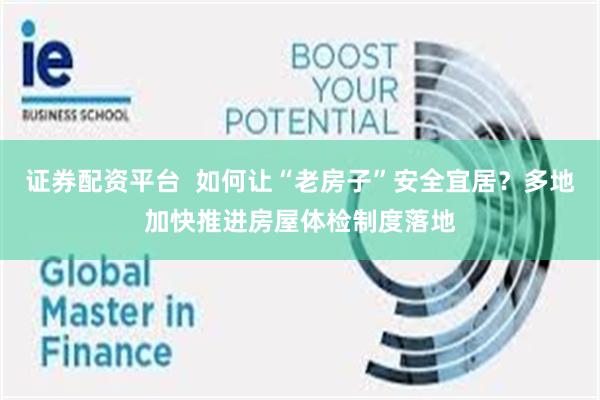 证券配资平台  如何让“老房子”安全宜居？多地加快推进房屋体检制度落地