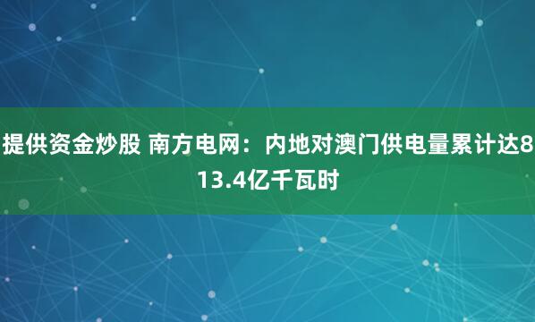 提供资金炒股 南方电网：内地对澳门供电量累计达813.4亿千瓦时