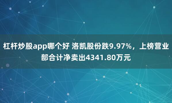 杠杆炒股app哪个好 洛凯股份跌9.97%，上榜营业部合计净卖出4341.80万元
