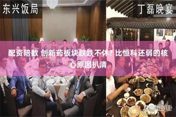 配资陪数 创新药板块跌跌不休? 比恒科还弱的核心原因扒清