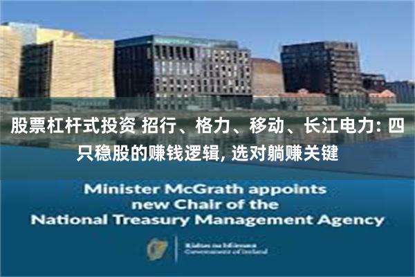 股票杠杆式投资 招行、格力、移动、长江电力: 四只稳股的赚钱逻辑, 选对躺赚关键