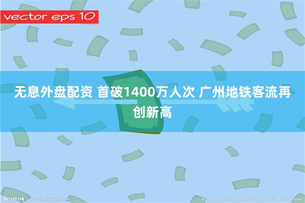 无息外盘配资 首破1400万人次 广州地铁客流再创新高