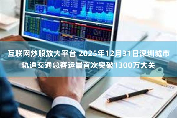 互联网炒股放大平台 2025年12月31日深圳城市轨道交通总客运量首次突破1300万大关